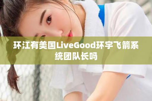 环江有美国LiveGood环宇飞箭系统团队长吗