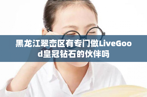 黑龙江翠峦区有专门做LiveGood皇冠钻石的伙伴吗
