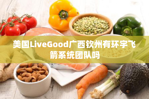 美国LiveGood广西钦州有环宇飞箭系统团队吗