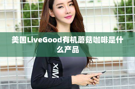 美国LiveGood有机蘑菇咖啡是什么产品