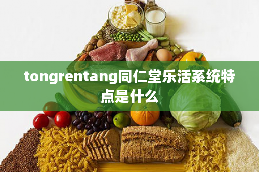tongrentang同仁堂乐活系统特点是什么
