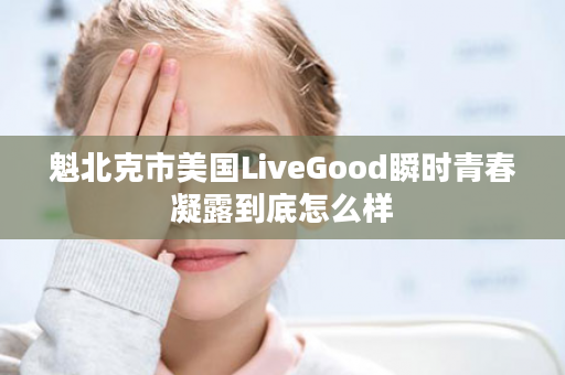 魁北克市美国LiveGood瞬时青春凝露到底怎么样