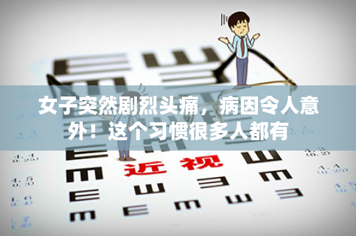 女子突然剧烈头痛，病因令人意外！这个习惯很多人都有