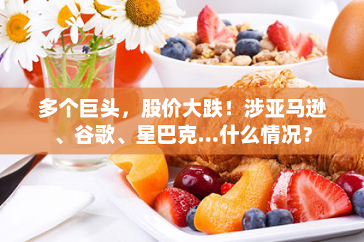 多个巨头，股价大跌！涉亚马逊、谷歌、星巴克…什么情况？