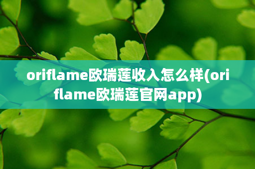 oriflame欧瑞莲收入怎么样(oriflame欧瑞莲官网app)