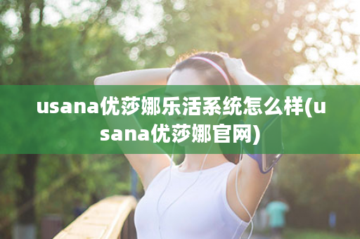 usana优莎娜乐活系统怎么样(usana优莎娜官网)