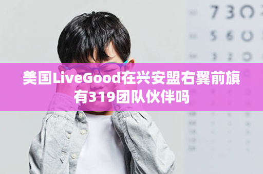 美国LiveGood在兴安盟右翼前旗有319团队伙伴吗