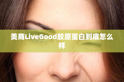 美商LiveGood胶原蛋白到底怎么样