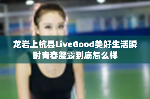 龙岩上杭县LiveGood美好生活瞬时青春凝露到底怎么样