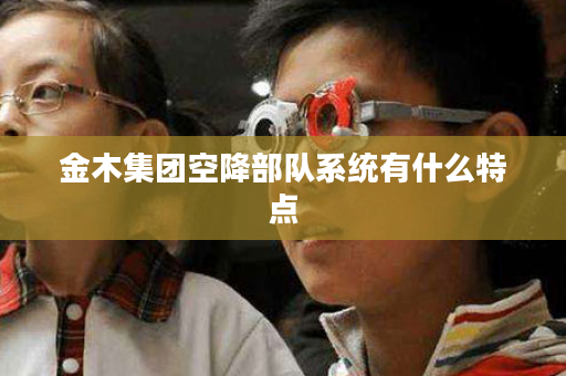 金木集团空降部队系统有什么特点