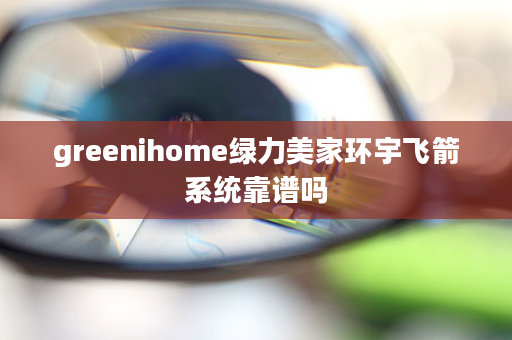 greenihome绿力美家环宇飞箭系统靠谱吗