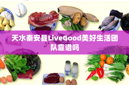 天水秦安县LiveGood美好生活团队靠谱吗