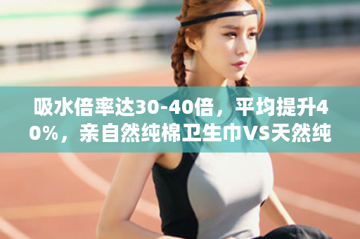 吸水倍率达30-40倍，平均提升40%，亲自然纯棉卫生巾VS天然纯棉YY芯卫生巾！