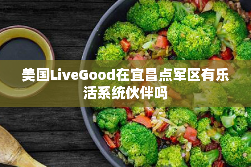 美国LiveGood在宜昌点军区有乐活系统伙伴吗