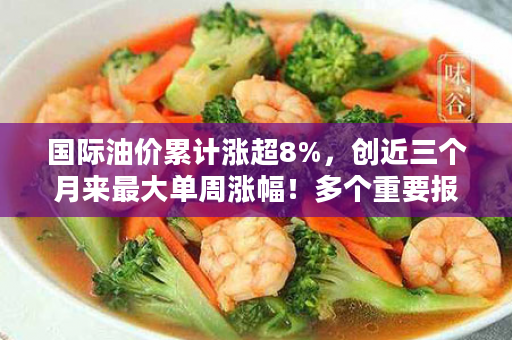 国际油价累计涨超8%，创近三个月来最大单周涨幅！多个重要报告，本周即将公布→