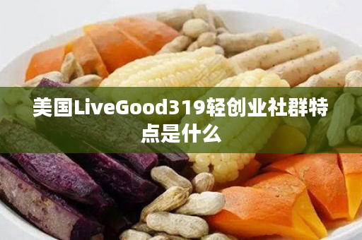 美国LiveGood319轻创业社群特点是什么