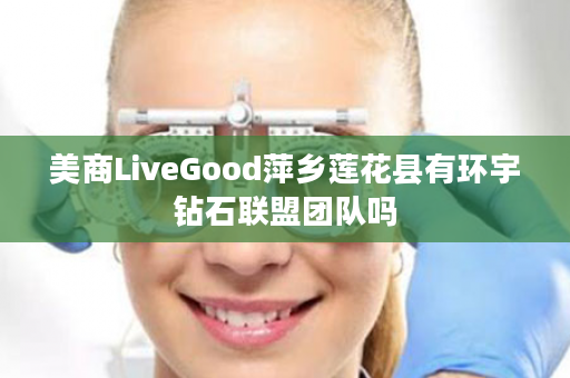 美商LiveGood萍乡莲花县有环宇钻石联盟团队吗