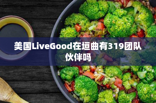 美国LiveGood在垣曲有319团队伙伴吗