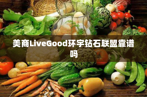 美商LiveGood环宇钻石联盟靠谱吗
