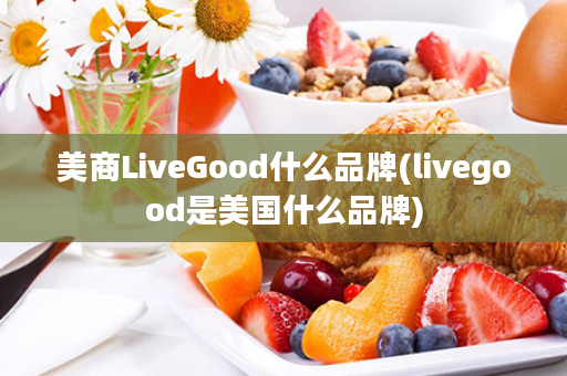 美商LiveGood什么品牌(livegood是美国什么品牌)