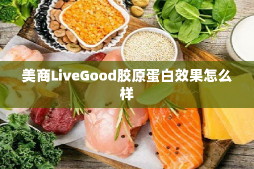 美商LiveGood胶原蛋白效果怎么样