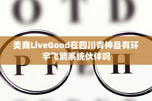 美商LiveGood在四川青神县有环宇飞箭系统伙伴吗