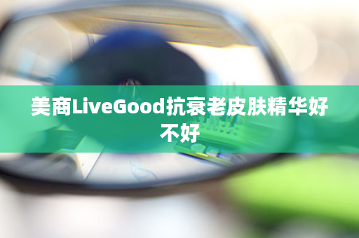 美商LiveGood抗衰老皮肤精华好不好
