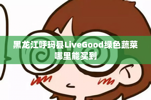 黑龙江呼玛县LiveGood绿色蔬菜哪里能买到