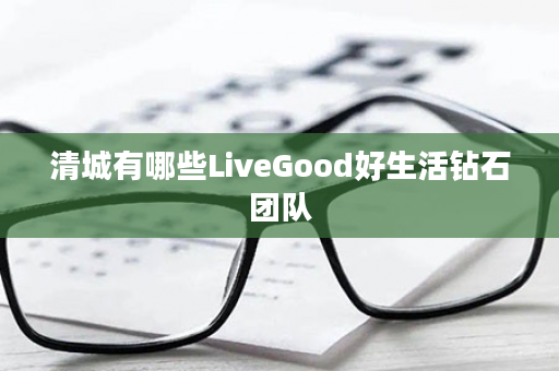 清城有哪些LiveGood好生活钻石团队