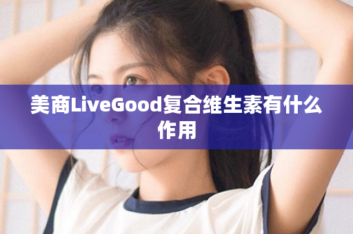 美商LiveGood复合维生素有什么作用