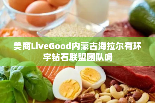 美商LiveGood内蒙古海拉尔有环宇钻石联盟团队吗