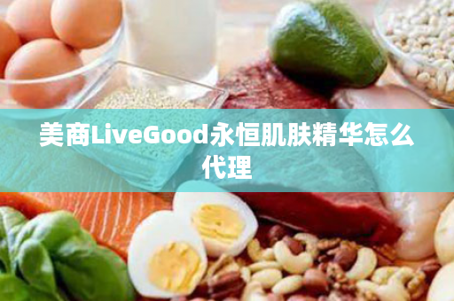美商LiveGood永恒肌肤精华怎么代理