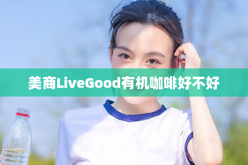 美商LiveGood有机咖啡好不好