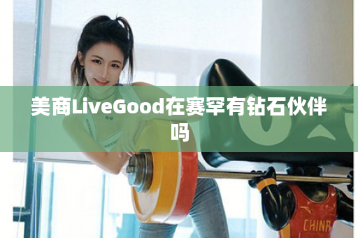美商LiveGood在赛罕有钻石伙伴吗