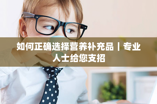 如何正确选择营养补充品｜专业人士给您支招