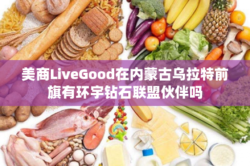 美商LiveGood在内蒙古乌拉特前旗有环宇钻石联盟伙伴吗