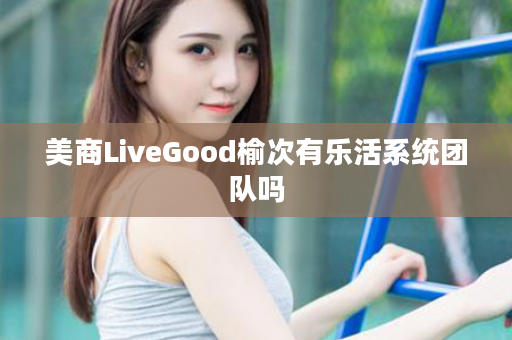 美商LiveGood榆次有乐活系统团队吗