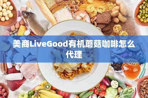 美商LiveGood有机蘑菇咖啡怎么代理