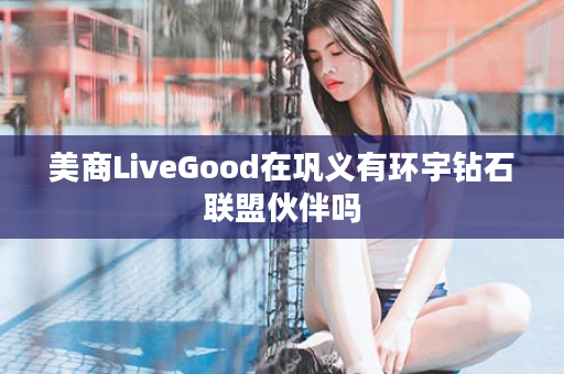 美商LiveGood在巩义有环宇钻石联盟伙伴吗