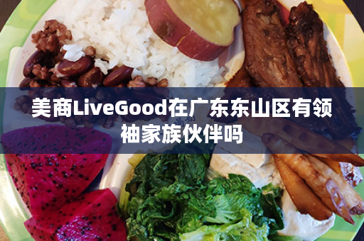 美商LiveGood在广东东山区有领袖家族伙伴吗