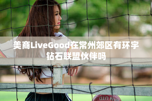 美商LiveGood在常州郊区有环宇钻石联盟伙伴吗