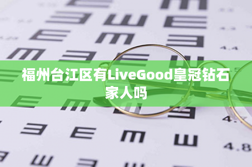 福州台江区有LiveGood皇冠钻石家人吗