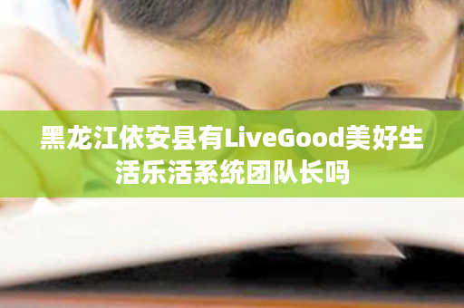 黑龙江依安县有LiveGood美好生活乐活系统团队长吗