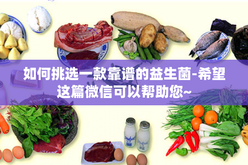 如何挑选一款靠谱的益生菌-希望这篇微信可以帮助您~