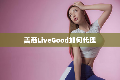 美商LiveGood如何代理