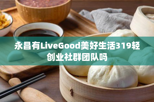永昌有LiveGood美好生活319轻创业社群团队吗