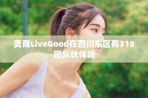 美商LiveGood在四川东区有319团队伙伴吗