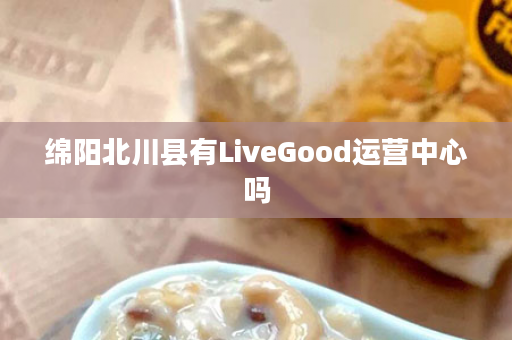 绵阳北川县有LiveGood运营中心吗