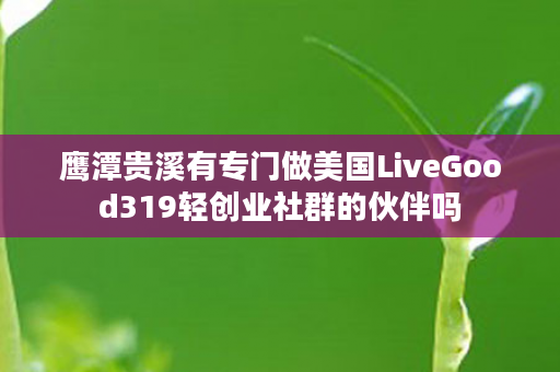 鹰潭贵溪有专门做美国LiveGood319轻创业社群的伙伴吗