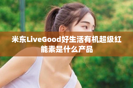 米东LiveGood好生活有机超级红能素是什么产品